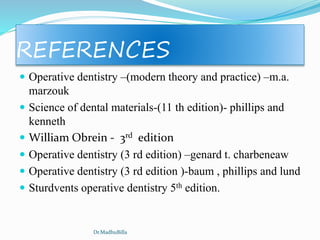 REFERENCES
 Operative dentistry –(modern theory and practice) –m.a.
marzouk
 Science of dental materials-(11 th edition)- phillips and
kenneth
 William Obrein - 3rd edition
 Operative dentistry (3 rd edition) –genard t. charbeneaw
 Operative dentistry (3 rd edition )-baum , phillips and lund
 Sturdvents operative dentistry 5th edition.
Dr.MadhuBilla
 