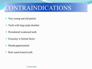 CONTRAINDICATIONS
 Very young and old patient
 Teeth with large pulp chamber
 Periodontal weakened teeth
 Economy is limited factor
 Handicapped patient
 Root canal treated teeth
Dr.MadhuBilla
 