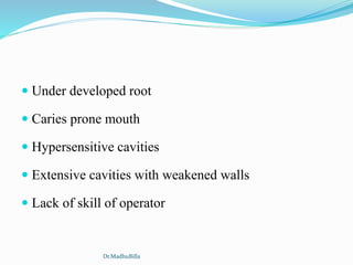  Under developed root
 Caries prone mouth
 Hypersensitive cavities
 Extensive cavities with weakened walls
 Lack of skill of operator
Dr.MadhuBilla
 