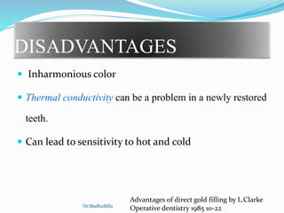 DISADVANTAGES
 Inharmonious color
 Thermal conductivity can be a problem in a newly restored
teeth.
 Can lead to sensitivity to hot and cold
Advantages of direct gold filling by L.Clarke
Operative dentistry 1985 10-22Dr.MadhuBilla
 