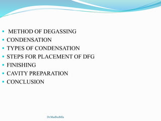  METHOD OF DEGASSING
 CONDENSATION
 TYPES OF CONDENSATION
 STEPS FOR PLACEMENT OF DFG
 FINISHING
 CAVITY PREPARATION
 CONCLUSION
Dr.MadhuBilla
 