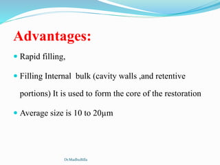 Advantages:
 Rapid filling,
 Filling Internal bulk (cavity walls ,and retentive
portions) It is used to form the core of the restoration
 Average size is 10 to 20µm
Dr.MadhuBilla
 