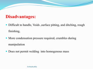 Disadvantages:
 Difficult to handle, Voids ,surface pitting, and ditching, rough
finishing,
 More condensation pressure required, crumbles during
manipulation
 Does not permit welding into homogenous mass
Dr.MadhuBilla
 