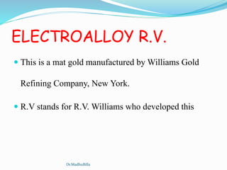 ELECTROALLOY R.V.
 This is a mat gold manufactured by Williams Gold
Refining Company, New York.
 R.V stands for R.V. Williams who developed this
Dr.MadhuBilla
 