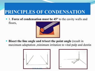 PRINCIPLES OF CONDENSATION
 1. Force of condensation must be 45° to the cavity walls and
floors,
 Bisect the line angle and trisect the point angle (result in
maximum adaptation ,minimum irritation to vital pulp and dentin
Dr.MadhuBilla
 