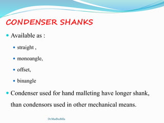 CONDENSER SHANKS
 Available as :
 straight ,
 monoangle,
 offset,
 binangle
 Condenser used for hand malleting have longer shank,
than condensors used in other mechanical means.
Dr.MadhuBilla
 