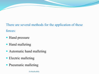 There are several methods for the application of these
forces:
 Hand pressure
 Hand malleting
 Automatic hand malleting
 Electric malleting
 Pneumatic malleting
Dr.MadhuBilla
 