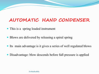 AUTOMATIC HAND CONDENSER
 This is a spring loaded instrument
 Blows are delivered by releasing a spiral spring
 Its main advantage is it gives a series of well regulated blows
 Disadvantage: blow descends before full pressure is applied
Dr.MadhuBilla
 