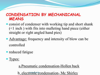 CONDENSATION BY MECHANICANAL
MEANS
 consist of condenser with working tip and short shank
(<1 inch ) with fits into malleting hand piece (either
straight or right angled hand pies)
 Advantage: frequency and intensity of blow can be
controlled
 reduced fatigue
 Types:
a.Pneumatic condensation-Hollen back
b. electronic condensation- Mc ShirleyDr.MadhuBilla
 