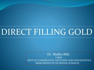 DIRECT FILLING GOLD
Dr. Madhu Billa
I MDS
DEPT OF CONSERVATIVE DENTISTRY AND ENDODONTICS
SIBAR INSTITUTE OF DENTAL SCIENCES
 