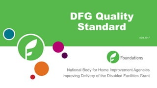 National Body for Home Improvement Agencies
Improving Delivery of the Disabled Facilities Grant
DFG Quality
Standard
April 2017
 