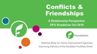 National Body for Home Improvement Agencies
Improving Delivery of the Disabled Facilities Grant
Conflicts &
Friendships
A Relationship Perspective
DFG Roadshow Oct 2019
 