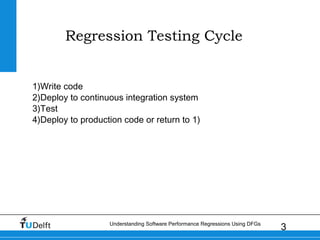 3Understanding Software Performance Regressions Using DFGs
Regression Testing Cycle
1)Write code
2)Deploy to continuous integration system
3)Test
4)Deploy to production code or return to 1)
 