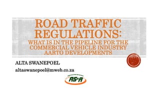 ROAD TRAFFIC
REGULATIONS:
WHAT IS IN THE PIPELINE FOR THE
COMMERCIAL VEHICLE INDUSTRY
AARTO DEVELOPMENTS
ALTA SWANEPOEL
altaswanepoel@mweb.co.za
 