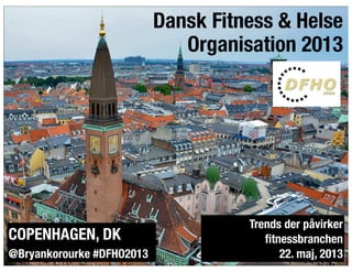 @bryankorourke
Dansk Fitness & Helse
Organisation 2013
@Bryankorourke #DFHO2013
Trends der påvirker
ﬁtnessbranchen
22. maj, 2013
COPENHAGEN, DK
 