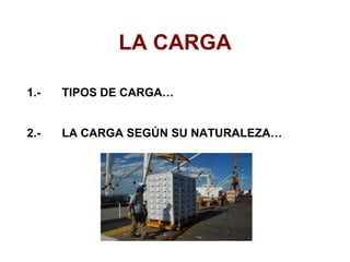LA CARGA
1.- TIPOS DE CARGA…
2.- LA CARGA SEGÚN SU NATURALEZA…
 