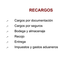 RECARGOS
.- Cargos por documentación
.- Cargos por seguros
.- Bodega y almacenaje
.- Recojo
.- Entrega
.- Impuestos y gastos aduaneros
 