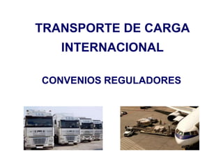 TRANSPORTE DE CARGA
INTERNACIONAL
CONVENIOS REGULADORES
 
