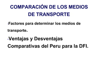 COMPARACIÓN DE LOS MEDIOS
DE TRANSPORTE
•Factores para determinar los medios de
transporte.
•Ventajas y Desventajas
Comparativas del Peru para la DFI.
 