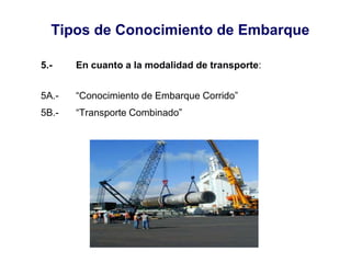 Tipos de Conocimiento de Embarque
5.- En cuanto a la modalidad de transporte:
5A.- “Conocimiento de Embarque Corrido”
5B.- “Transporte Combinado”
 