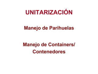 UNITARIZACIÓN
Manejo de Parihuelas
Manejo de Containers/
Contenedores
 