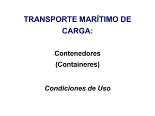 TRANSPORTE MARÍTIMO DE
CARGA:
Contenedores
(Containeres)
Condiciones de Uso
 