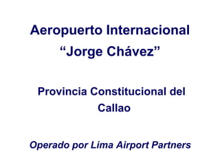 Aeropuerto Internacional
“Jorge Chávez”
Provincia Constitucional del
Callao
Operado por Lima Airport Partners
 
