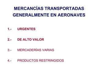 MERCANCÍAS TRANSPORTADAS
GENERALMENTE EN AERONAVES
1.- URGENTES
2.- DE ALTO VALOR
3.- MERCADERÍAS VARIAS
4.- PRODUCTOS RESTRINGIDOS
 