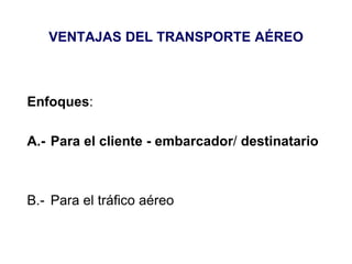 VENTAJAS DEL TRANSPORTE AÉREO
Enfoques:
A.- Para el cliente - embarcador/ destinatario
B.- Para el tráfico aéreo
 