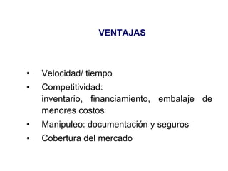 VENTAJAS
• Velocidad/ tiempo
• Competitividad:
inventario, financiamiento, embalaje de
menores costos
• Manipuleo: documentación y seguros
• Cobertura del mercado
 