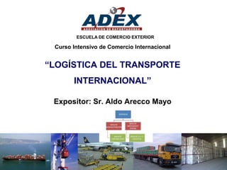 “LOGÍSTICA DEL TRANSPORTE
INTERNACIONAL”
Expositor: Sr. Aldo Arecco Mayo
Curso Intensivo de Comercio Internacional
ESCUELA DE COMERCIO EXTERIOR
 