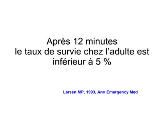 Après 12 minutes le taux de survie chez l’adulte est inférieur à 5 % Larsen MP, 1993, Ann Emergency Med 