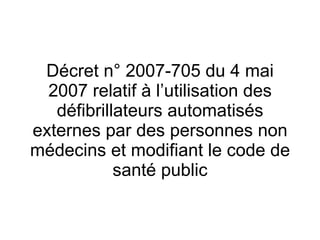 Décret n° 2007-705 du 4 mai 2007 relatif à l’utilisation des défibrillateurs automatisés externes par des personnes non médecins et modifiant le code de santé public 