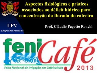 Aspectos fisiológicos e práticos
                 associados ao déficit hídrico para
                concentração da florada do cafeeiro

     UFV                    Prof. Cláudio Pagotto Ronchi
Campus Rio Paranaíba
 