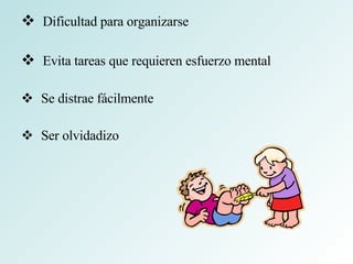 Dificultad para organizarse Evita tareas que requieren esfuerzo mental Se distrae fácilmente Ser olvidadizo 