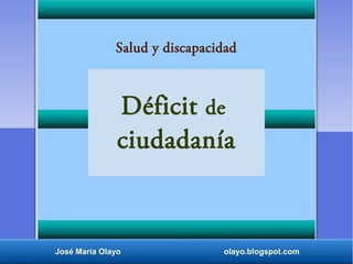Déficit de
ciudadanía
José María Olayo olayo.blogspot.com
Salud y discapacidad
 
