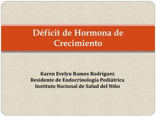 Karen Evelyn Ramos Rodríguez
Residente de Endocrinología Pediátrica
Instituto Nacional de Salud del Niño
Déficit de Hormona de
Crecimiento
 