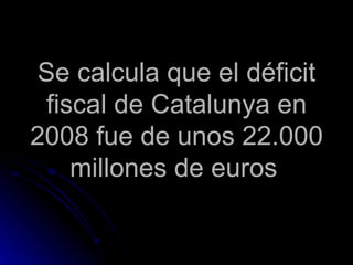 Se calcula que el déficit fiscal de Catalunya en 2008 fue de unos 22.000 millones de euros   