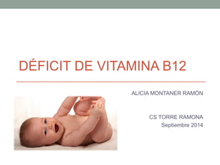 DÉFICIT DE VITAMINA B12 
ALICIA MONTANER RAMÓN 
CS TORRE RAMONA 
Septiembre 2014 
 