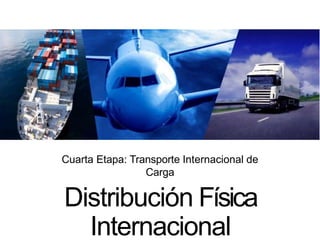 Cuarta Etapa: Transporte Internacional de
Carga
Distribución Física
Internacional
 