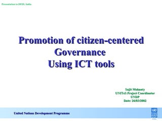 Promotion of citizen-centered Governance  Using ICT tools United Nations Development Programme Sujit Mohanty UNITeS Project Coordinator UNDP Date: 26/03/2002 Presentation to DFID, India 