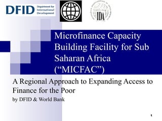 Microfinance Capacity Building Facility for Sub Saharan Africa (“MICFAC”) A Regional Approach to Expanding Access to Finance for the Poor  by DFID & World Bank 