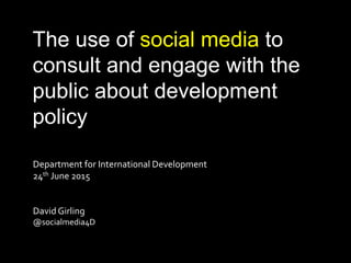 The use of social media to
consult and engage with the
public about development
policy
Department for International Development
24th June 2015
David Girling
@socialmedia4D
 