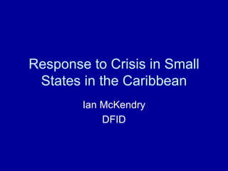Response to Crisis in Small
 States in the Caribbean
        Ian McKendry
            DFID
 