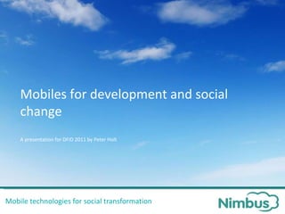 Mobile technologies for social transformation Mobiles for development and social change A presentation for DFID 2011 by Peter Holt 