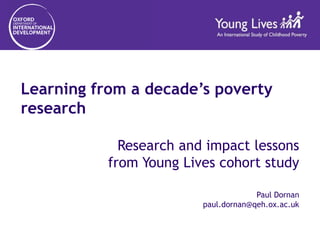 Learning from a decade’s poverty
research
Research and impact lessons
from Young Lives cohort study
Paul Dornan
paul.dornan@qeh.ox.ac.uk
 