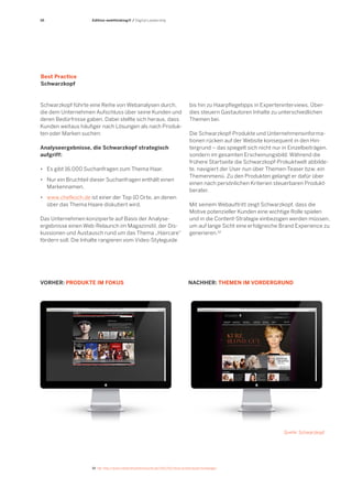 16

Edition webthinking® / Digital Leadership

Best Practice
Schwarzkopf

Schwarzkopf führte eine Reihe von Webanalysen durch,
die dem Unternehmen Aufschluss über seine Kunden und
deren Bedürfnisse gaben. Dabei stellte sich heraus, dass
Kunden weitaus häufiger nach Lösungen als nach Produkten oder Marken suchen:
Analyseergebnisse, die Schwarzkopf strategisch
aufgriff:
•	 Es gibt 16.000 Suchanfragen zum Thema Haar.
•	 Nur ein Bruchteil dieser Suchanfragen enthält einen
	 Markennamen.
•	 www.chefkoch.de ist einer der Top-10 Orte, an denen
	 über das Thema Haare diskutiert wird.
Das Unternehmen konzipierte auf Basis der Analyseergebnisse einen Web-Relaunch im Magazinstil, der Diskussionen und Austausch rund um das Thema „Haircare“
fördern soll. Die Inhalte rangieren vom Video-Styleguide

VORHER: PRODUKTE IM FOKUS

bis hin zu Haarpflegetipps in Experteninterviews. Überdies steuern Gastautoren Inhalte zu unterschiedlichen
Themen bei.
Die Schwarzkopf-Produkte und Unternehmensinformationen rücken auf der Website konsequent in den Hintergrund – das spiegelt sich nicht nur in Einzelbeiträgen,
sondern im gesamten Erscheinungsbild: Während die
frühere Startseite die Schwarzkopf-Prokuktwelt abbildete, navigiert der User nun über Themen-Teaser bzw. ein
Themenmenü. Zu den Produkten gelangt er dafür über
einen nach persönlichen Kriterien steuerbaren Produktberater.
Mit seinem Webauftritt zeigt Schwarzkopf, dass die
Motive potenzieller Kunden eine wichtige Rolle spielen
und in die Content-Strategie einbezogen werden müssen,
um auf lange Sicht eine erfolgreiche Brand Experience zu
generieren.12

NACHHER: THEMEN IM VORDERGRUND

Quelle: Schwarzkopf

12	 Vgl. http://www.indiskretionehrensache.de/2011/02/neue-schwarzkopf-homepage/

 