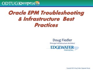 Copyright ©2014 Doug Fiedler, Edgewater Ranzal
Oracle EPM Troubleshooting
& Infrastructure Best
Practices
Doug Fiedler
Principal Infrastructure Architect
 