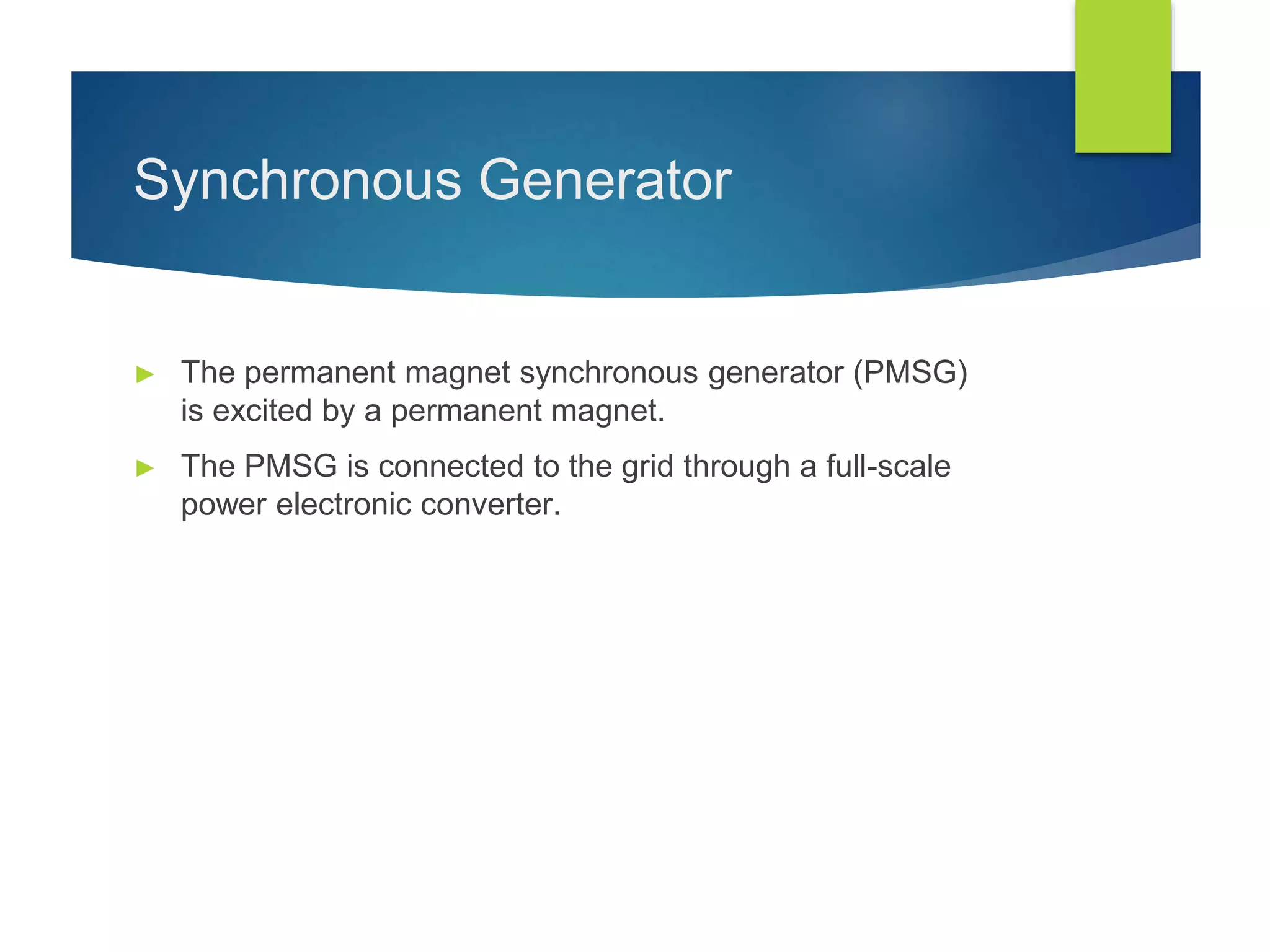 Synchronous Generator
► The permanent magnet synchronous generator (PMSG)
is excited by a permanent magnet.
► The PMSG is connected to the grid through a full-scale
power electronic converter.
 