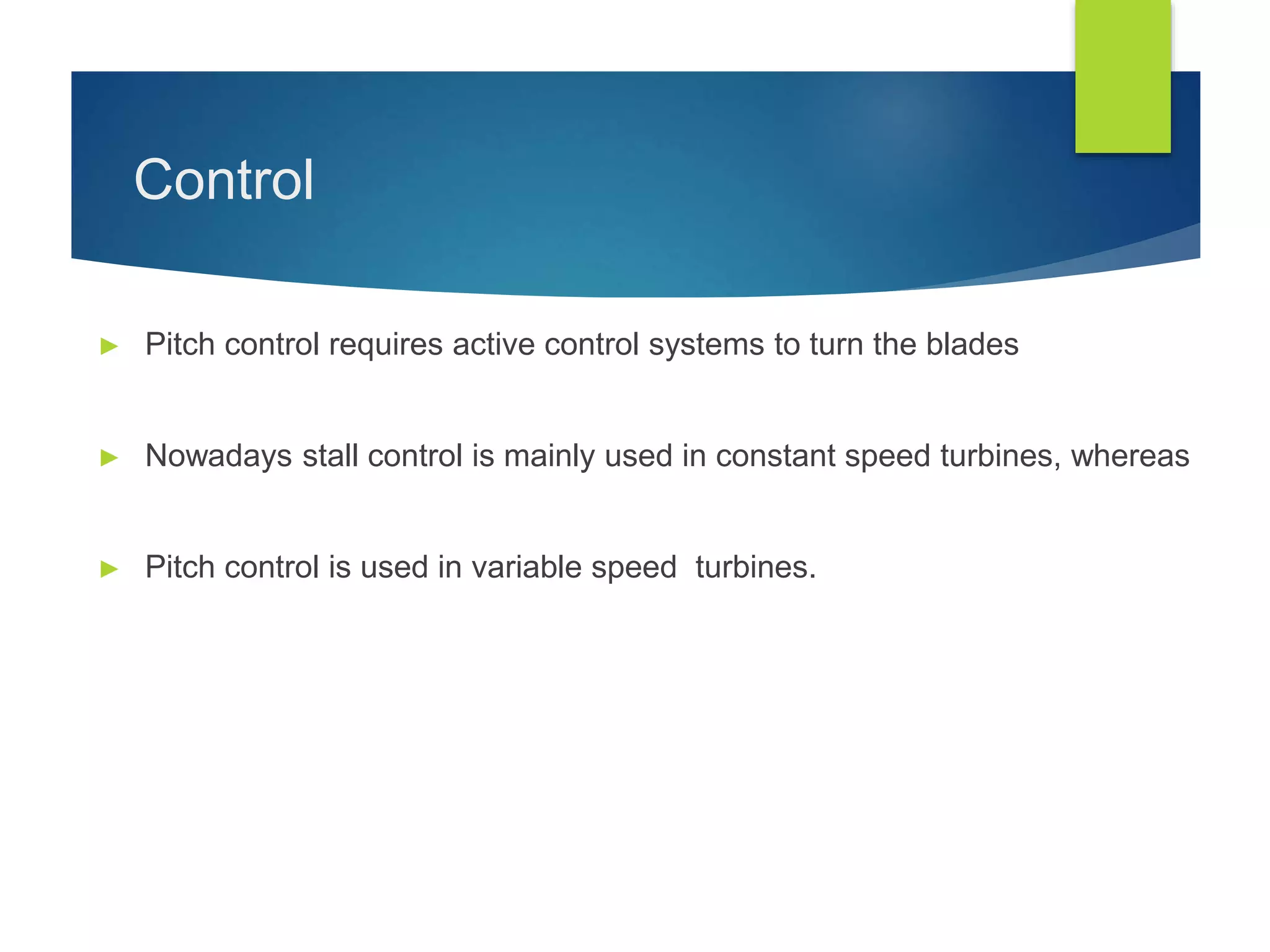 Control
► Pitch control requires active control systems to turn the blades
► Nowadays stall control is mainly used in constant speed turbines, whereas
► Pitch control is used in variable speed turbines.
 